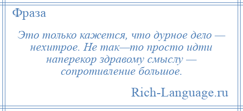 
    Это только кажется, что дурное дело — нехитрое. Не так—то просто идти наперекор здравому смыслу — сопротивление большое.