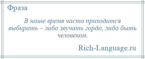 
    В наше время часто приходится выбирать – либо звучать гордо, либо быть человеком.