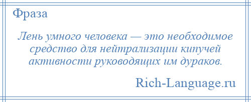 
    Лень умного человека — это необходимое средство для нейтрализации кипучей активности руководящих им дураков.