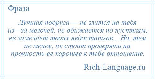 
    Лучшая подруга — не злится на тебя из—за мелочей, не обижается по пустякам, не замечает твоих недостатков... Но, тем не менее, не стоит проверять на прочность ее хорошее к тебе отношение.