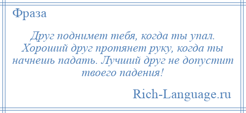 
    Друг поднимет тебя, когда ты упал. Хороший друг протянет руку, когда ты начнешь падать. Лучший друг не допустит твоего падения!