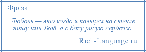 
    Любовь — это когда я пальцем на стекле пишу имя Твоё, а с боку рисую сердечко.