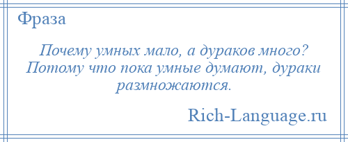 
    Почему умных мало, а дураков много? Потому что пока умные думают, дураки размножаются.