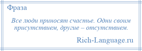 
    Все люди приносят счастье. Одни своим присутствием, другие – отсутствием.