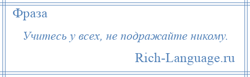 
    Учитесь у всех, не подражайте никому.