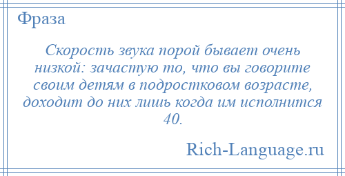 
    Скорость звука порой бывает очень низкой: зачастую то, что вы говорите своим детям в подростковом возрасте, доходит до них лишь когда им исполнится 40.