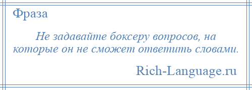 
    Не задавайте боксеру вопросов, на которые он не сможет ответить словами.