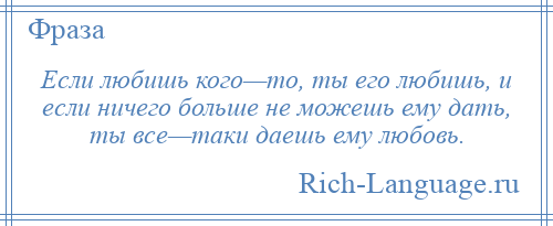 
    Если любишь кого—то, ты его любишь, и если ничего больше не можешь ему дать, ты все—таки даешь ему любовь.