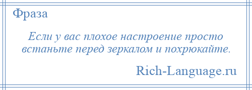 
    Если у вас плохое настроение просто встаньте перед зеркалом и похрюкайте.