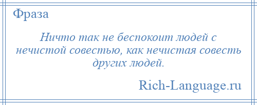 
    Ничто так не беспокоит людей с нечистой совестью, как нечистая совесть других людей.