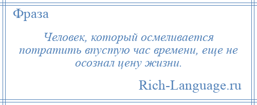 
    Человек, который осмеливается потратить впустую час времени, еще не осознал цену жизни.