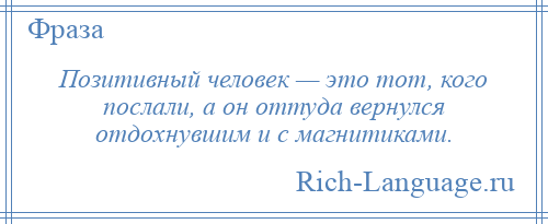 
    Позитивный человек — это тот, кого послали, а он оттуда вернулся отдохнувшим и с магнитиками.