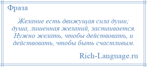 
    Желание есть движущая сила души; душа, лишенная желаний, застаивается. Нужно желать, чтобы действовать, и действовать, чтобы быть счастливым.