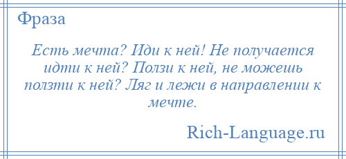 
    Есть мечта? Иди к ней! Не получается идти к ней? Ползи к ней, не можешь ползти к ней? Ляг и лежи в направлении к мечте.