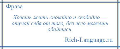 
    Хочешь жить спокойно и свободно — отучай себя от того, без чего можешь обойтись.