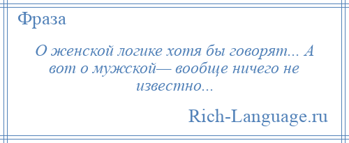 
    О женской логике хотя бы говорят... А вот о мужской— вообще ничего не известно...