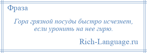 
    Гора грязной посуды быстро исчезнет, если уронить на нее гирю.