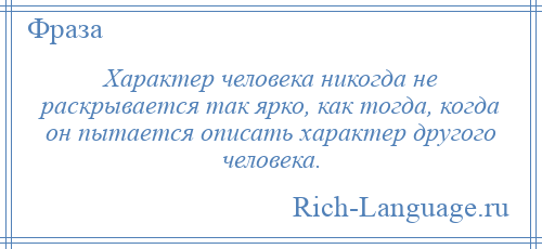 
    Характер человека никогда не раскрывается так ярко, как тогда, когда он пытается описать характер другого человека.