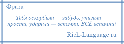 
    Тебя оскорбили — забудь, унизили — прости, ударили — вспомни, ВСЁ вспомни!