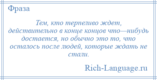 
    Тем, кто терпеливо ждет, действительно в конце концов что—нибудь достается, но обычно это то, что осталось после людей, которые ждать не стали.