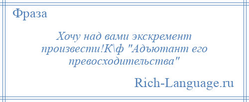 
    Хочу над вами экскремент произвести!К\ф Адъютант его превосходительства 