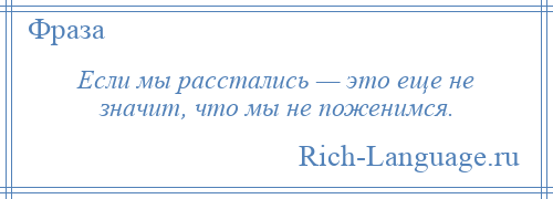 
    Если мы расстались — это еще не значит, что мы не поженимся.