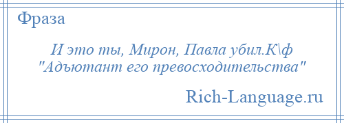 
    И это ты, Мирон, Павла убил.К\ф Адъютант его превосходительства 