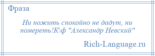 
    Ни пожить спокойно не дадут, ни помереть!К\ф Александр Невский 