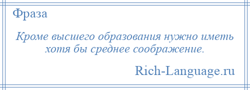 
    Кроме высшего образования нужно иметь хотя бы среднее соображение.