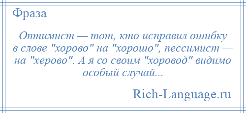 
    Оптимист — тот, кто исправил ошибку в слове хорово на хорошо , пессимист — на херово . А я со своим хоровод видимо особый случай...