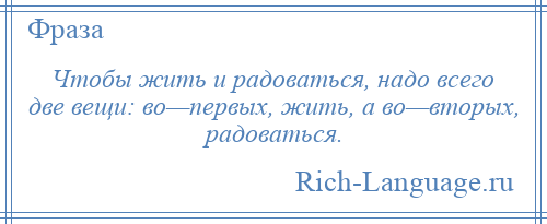 
    Чтобы жить и радоваться, надо всего две вещи: во—первых, жить, а во—вторых, радоваться.