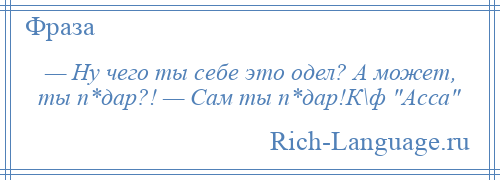 
    — Ну чего ты себе это одел? А может, ты п*дар?! — Сам ты п*дар!К\ф Асса 