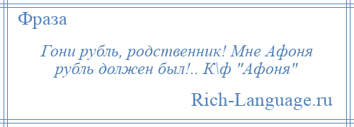 
    Гони рубль, родственник! Мне Афоня рубль должен был!.. К\ф Афоня 