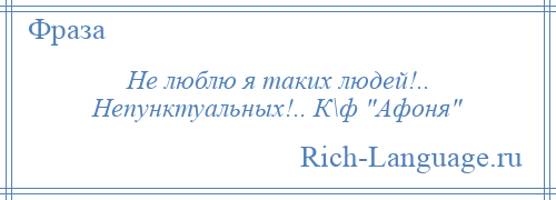 
    Не люблю я таких людей!.. Непунктуальных!.. К\ф Афоня 