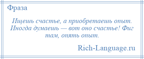 
    Ищешь счастье, а приобретаешь опыт. Иногда думаешь — вот оно счастье! Фиг там, опять опыт.
