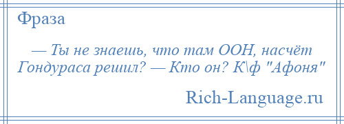 
    — Ты не знаешь, что там ООН, насчёт Гондураса решил? — Кто он? К\ф Афоня 