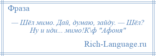 
    — Шёл мимо. Дай, думаю, зайду. — Шёл? Ну и иди... мимо!К\ф Афоня 