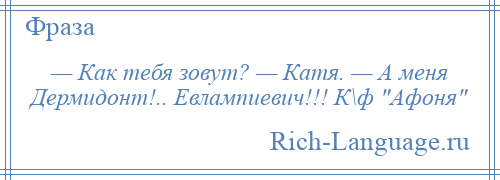 
    — Как тебя зовут? — Катя. — А меня Дермидонт!.. Евлампиевич!!! К\ф Афоня 