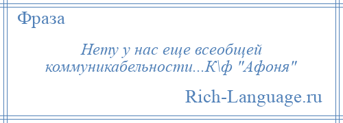 
    Нету у нас еще всеобщей коммуникабельности...К\ф Афоня 