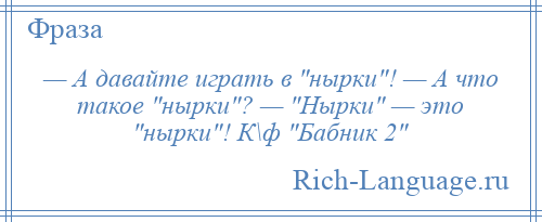 
    — А давайте играть в нырки ! — А что такое нырки ? — Нырки — это нырки ! К\ф Бабник 2 