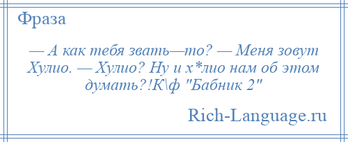 
    — А как тебя звать—то? — Меня зовут Хулио. — Хулио? Ну и х*лио нам об этом думать?!К\ф Бабник 2 