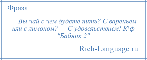 
    — Вы чай с чем будете пить? С вареньем или с лимоном? — С удовольствием! К\ф Бабник 2 