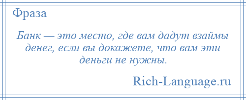 
    Банк — это место, где вам дадут взаймы денег, если вы докажете, что вам эти деньги не нужны.