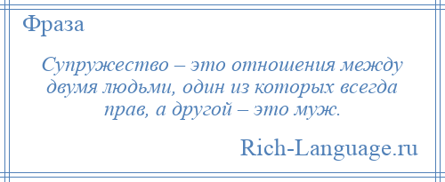 
    Супружество – это отношения между двумя людьми, один из которых всегда прав, а другой – это муж.