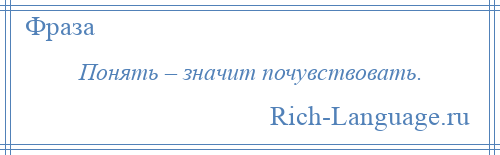 
    Понять – значит почувствовать.