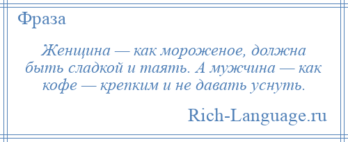 
    Женщина — как мороженое, должна быть сладкой и таять. А мужчина — как кофе — крепким и не давать уснуть.