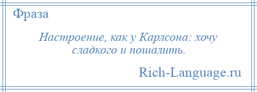 
    Настроение, как у Карлсона: хочу сладкого и пошалить.