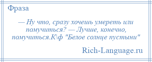 
    — Ну что, сразу хочешь умереть или помучиться? — Лучше, конечно, помучиться.К\ф Белое солнце пустыни 