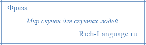 
    Мир скучен для скучных людей.