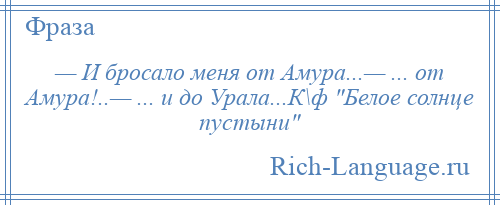 
    — И бросало меня от Амура...— ... от Амура!..— ... и до Урала...К\ф Белое солнце пустыни 